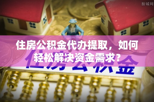 镶黄旗住房公积金代办提取，如何轻松解决资金需求？