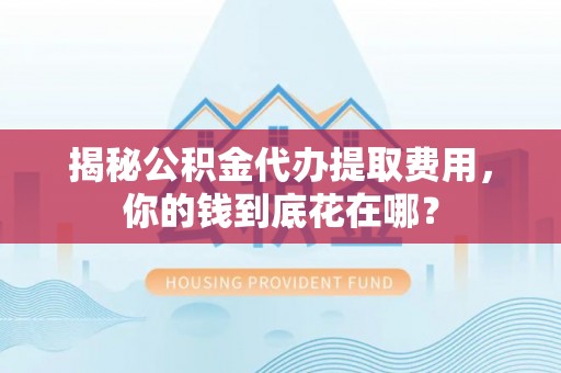 镶黄旗揭秘公积金代办提取费用，你的钱到底花在哪？