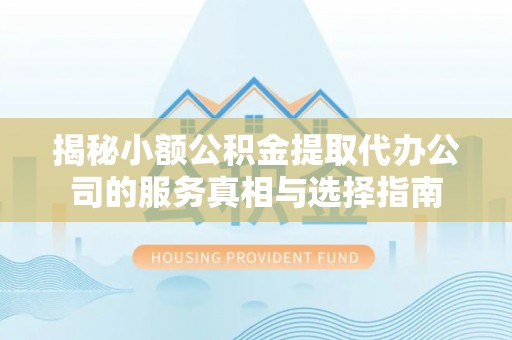镶黄旗揭秘小额公积金提取代办公司的服务真相与选择指南