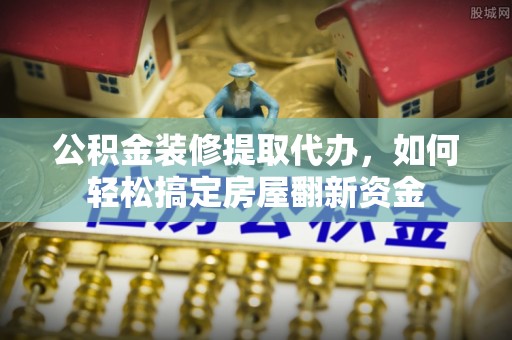 镶黄旗公积金装修提取代办，如何轻松搞定房屋翻新资金