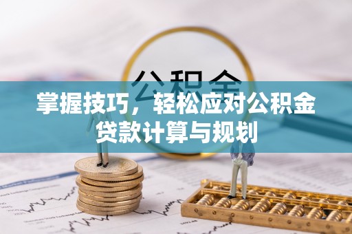 镶黄旗掌握技巧，轻松应对公积金贷款计算与规划