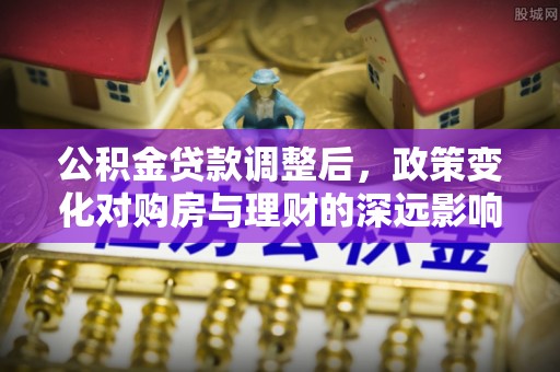 镶黄旗公积金贷款调整后，政策变化对购房与理财的深远影响