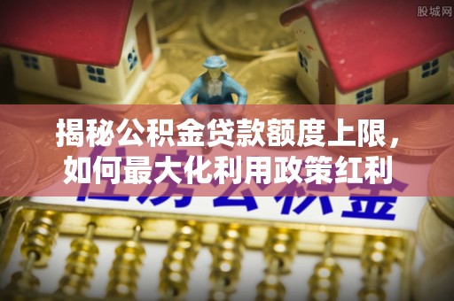 镶黄旗揭秘公积金贷款额度上限，如何最大化利用政策红利