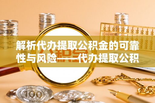 镶黄旗解析代办提取公积金的可靠性与风险——代办提取公积金靠谱吗