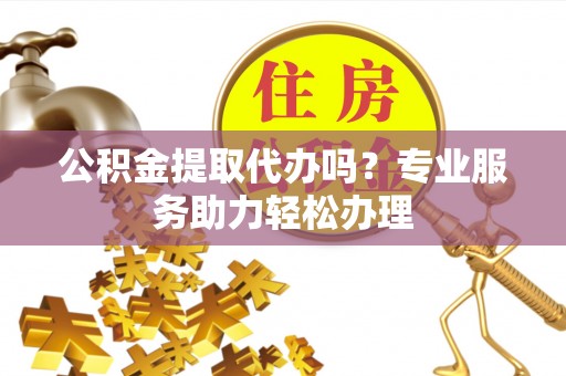 镶黄旗公积金提取代办吗？专业服务助力轻松办理
