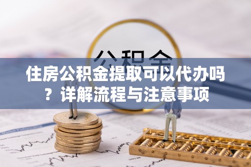镶黄旗住房公积金提取可以代办吗？详解流程与注意事项