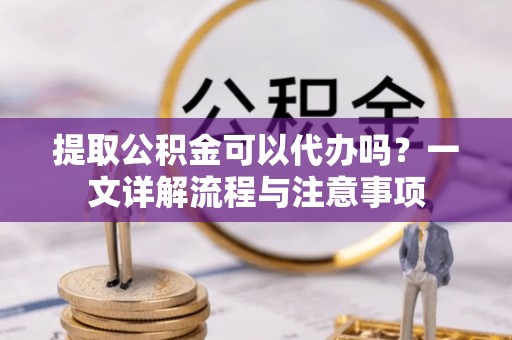 镶黄旗提取公积金可以代办吗？一文详解流程与注意事项