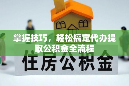 镶黄旗掌握技巧，轻松搞定代办提取公积金全流程