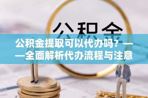 镶黄旗公积金提取可以代办吗？——全面解析代办流程与注意事项